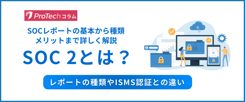 SOC 2とは？レポートの種類やISMS認証との違い